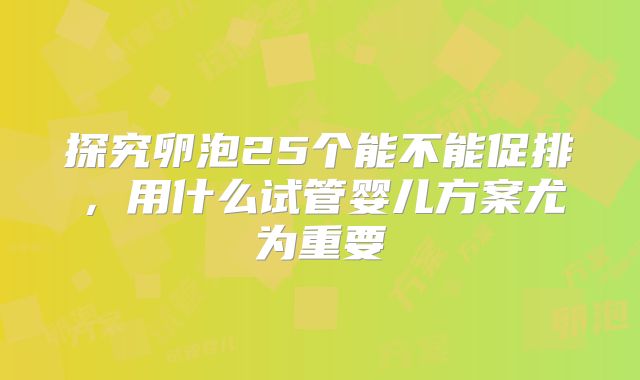 探究卵泡25个能不能促排，用什么试管婴儿方案尤为重要