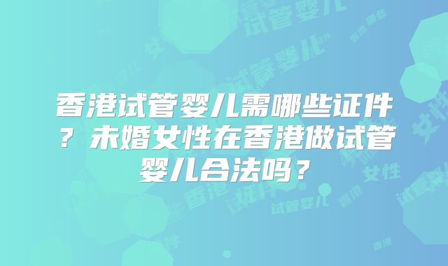 香港试管婴儿需哪些证件？未婚女性在香港做试管婴儿合法吗？