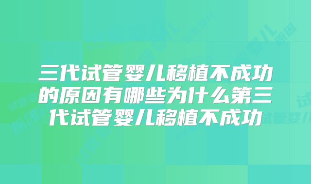 三代试管婴儿移植不成功的原因有哪些为什么第三代试管婴儿移植不成功