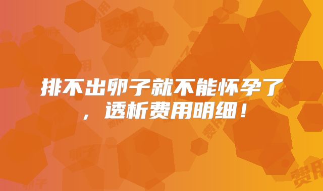 排不出卵子就不能怀孕了，透析费用明细！