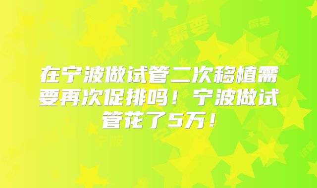 在宁波做试管二次移植需要再次促排吗！宁波做试管花了5万！