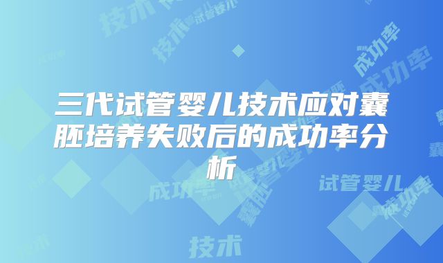 三代试管婴儿技术应对囊胚培养失败后的成功率分析