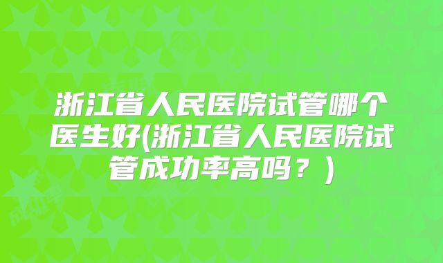 浙江省人民医院试管哪个医生好(浙江省人民医院试管成功率高吗?)