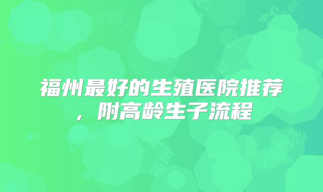 福州最好的生殖医院推荐，附高龄生子流程