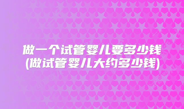 做一个试管婴儿要多少钱(做试管婴儿大约多少钱)
