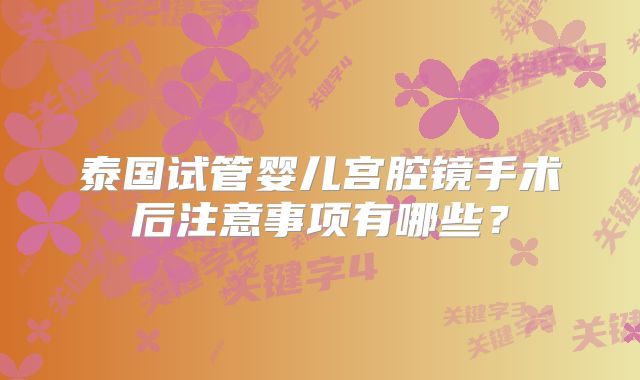 泰国试管婴儿宫腔镜手术后注意事项有哪些?