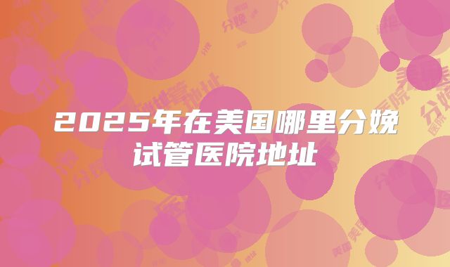 2025年在美国哪里分娩试管医院地址
