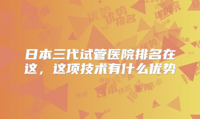 日本三代试管医院排名在这，这项技术有什么优势