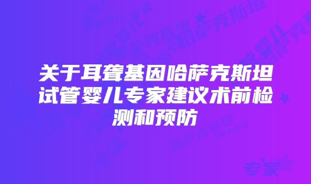关于耳聋基因哈萨克斯坦试管婴儿专家建议术前检测和预防