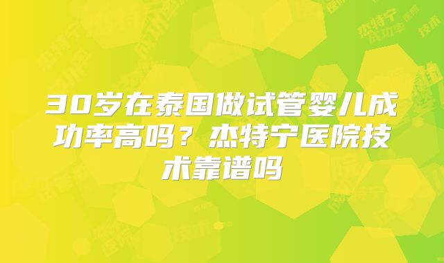 30岁在泰国做试管婴儿成功率高吗？杰特宁医院技术靠谱吗