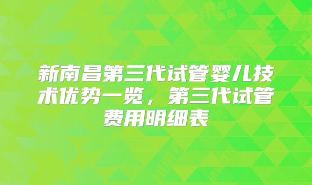 新南昌第三代试管婴儿技术优势一览，第三代试管费用明细表