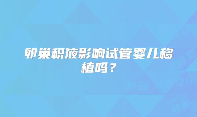 卵巢积液影响试管婴儿移植吗？