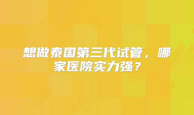 想做泰国第三代试管，哪家医院实力强？