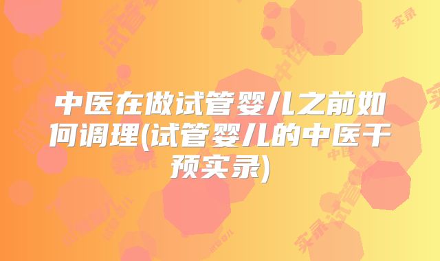 中医在做试管婴儿之前如何调理(试管婴儿的中医干预实录)
