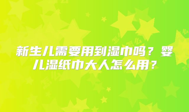新生儿需要用到湿巾吗？婴儿湿纸巾大人怎么用？