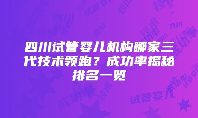 四川试管婴儿机构哪家三代技术领跑？成功率揭秘排名一览