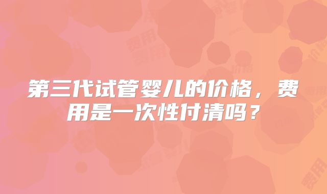 第三代试管婴儿的价格，费用是一次性付清吗？