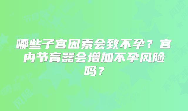 哪些子宫因素会致不孕？宫内节育器会增加不孕风险吗？