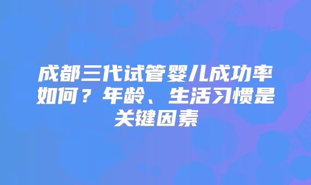 成都三代试管婴儿成功率如何？年龄、生活习惯是关键因素