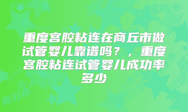 重度宫腔粘连在商丘市做试管婴儿靠谱吗？，重度宫腔粘连试管婴儿成功率多少