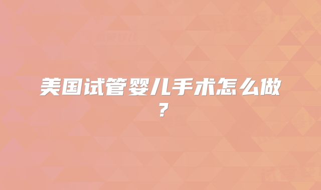 美国试管婴儿手术怎么做？