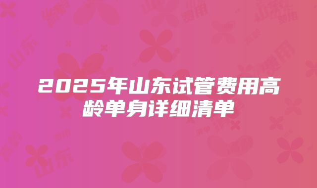 2025年山东试管费用高龄单身详细清单