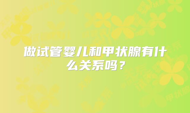 做试管婴儿和甲状腺有什么关系吗？