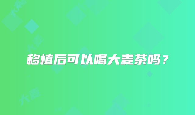 移植后可以喝大麦茶吗?