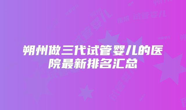 朔州做三代试管婴儿的医院最新排名汇总
