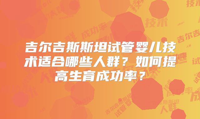 吉尔吉斯斯坦试管婴儿技术适合哪些人群？如何提高生育成功率？