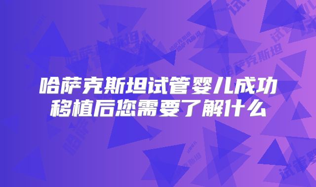哈萨克斯坦试管婴儿成功移植后您需要了解什么