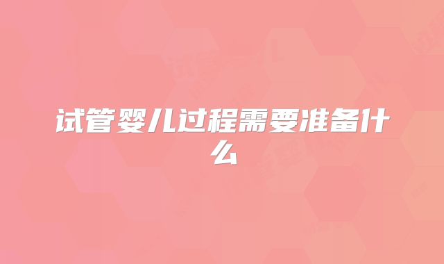 试管婴儿过程需要准备什么