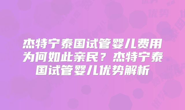 杰特宁泰国试管婴儿费用为何如此亲民？杰特宁泰国试管婴儿优势解析
