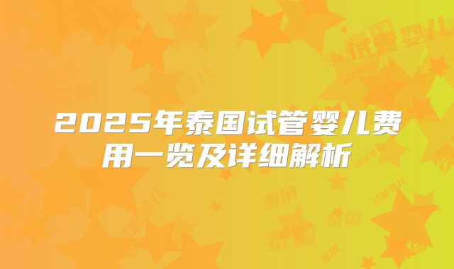 2025年泰国试管婴儿费用一览及详细解析