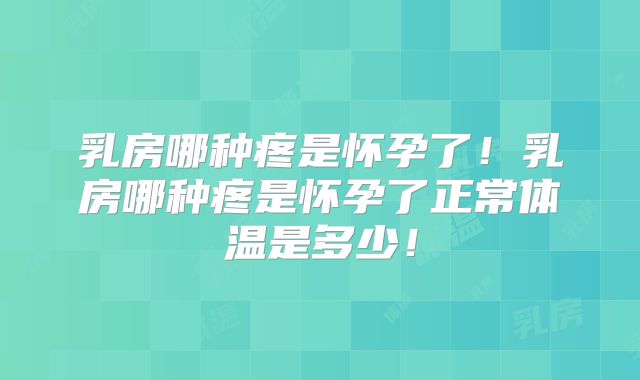 乳房哪种疼是怀孕了！乳房哪种疼是怀孕了正常体温是多少！
