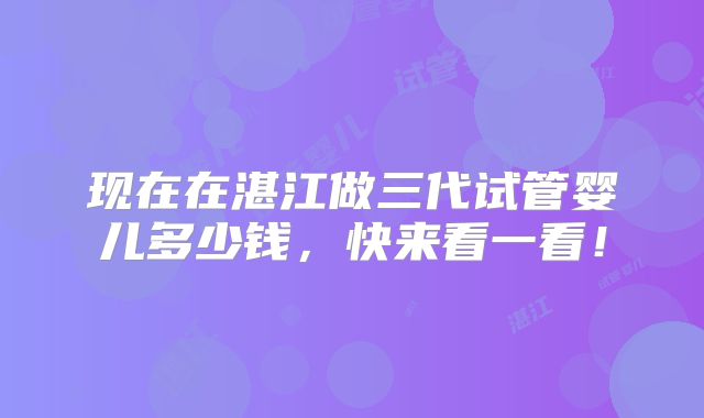 现在在湛江做三代试管婴儿多少钱,快来看一看!