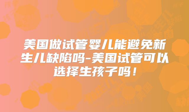 美国做试管婴儿能避免新生儿缺陷吗-美国试管可以选择生孩子吗!
