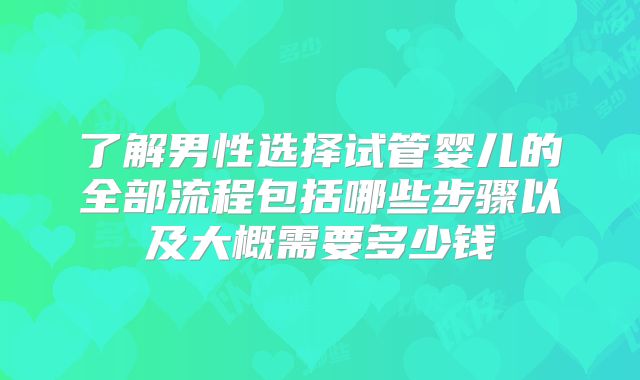 了解男性选择试管婴儿的全部流程包括哪些步骤以及大概需要多少钱