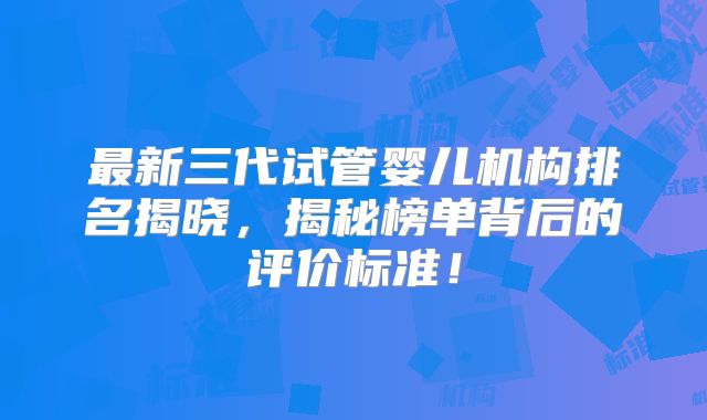 最新三代试管婴儿机构排名揭晓，揭秘榜单背后的评价标准！