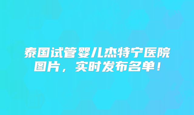 泰国试管婴儿杰特宁医院图片,实时发布名单!