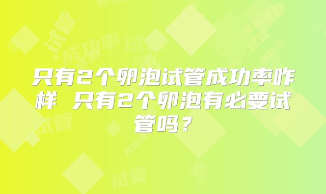 只有2个卵泡试管成功率咋样 只有2个卵泡有必要试管吗？