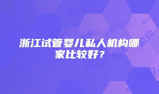 浙江试管婴儿私人机构哪家比较好?