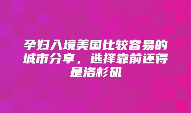 孕妇入境美国比较容易的城市分享,选择靠前还得是洛杉矶