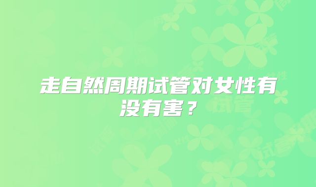 走自然周期试管对女性有没有害？