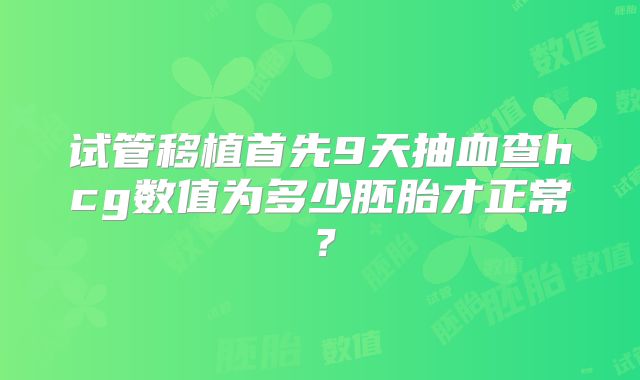 试管移植首先9天抽血查hcg数值为多少胚胎才正常？