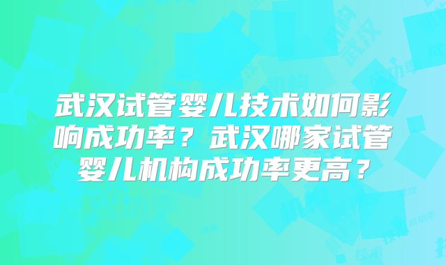 武汉试管婴儿技术如何影响成功率？武汉哪家试管婴儿机构成功率更高？