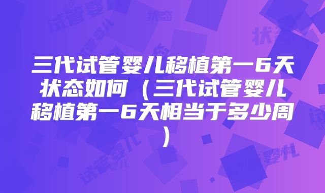 三代试管婴儿移植第一6天状态如何（三代试管婴儿移植第一6天相当于多少周）
