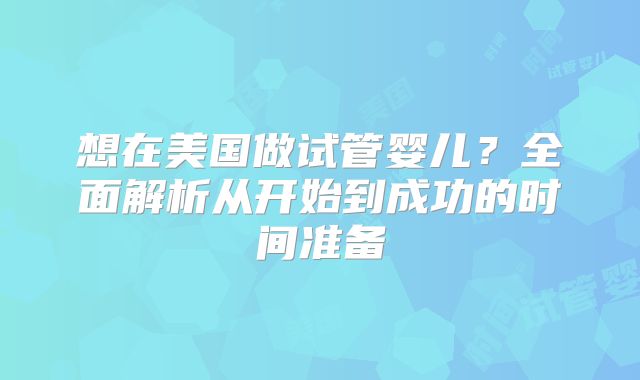 想在美国做试管婴儿?全面解析从开始到成功的时间准备