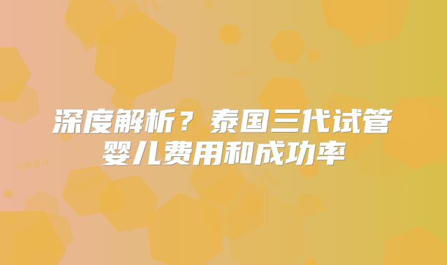 深度解析？泰国三代试管婴儿费用和成功率