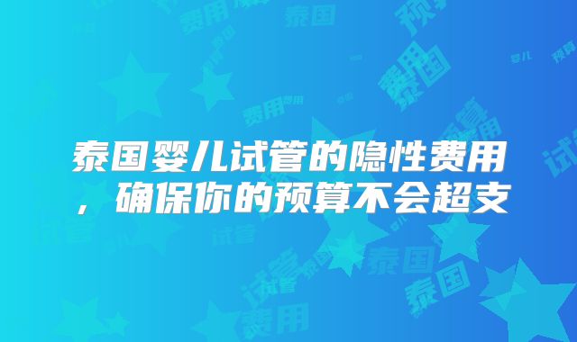 泰国婴儿试管的隐性费用，确保你的预算不会超支